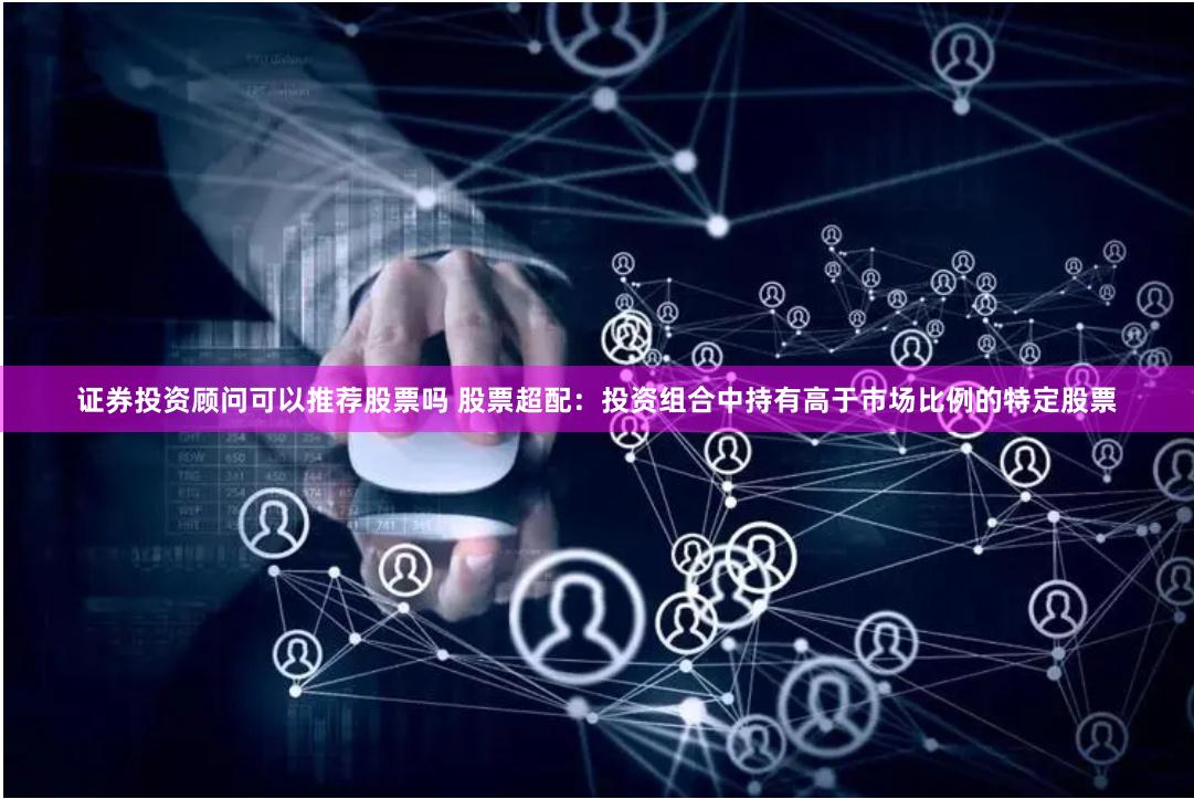 证券投资顾问可以推荐股票吗 股票超配：投资组合中持有高于市场比例的特定股票