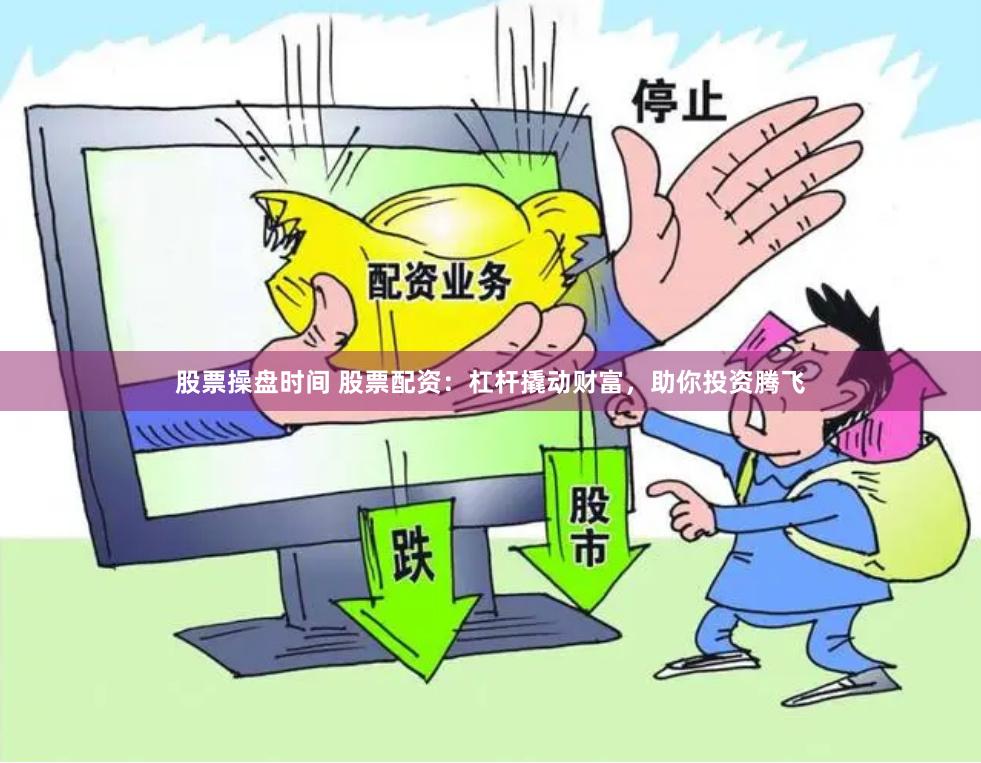 股票操盘时间 股票配资：杠杆撬动财富，助你投资腾飞