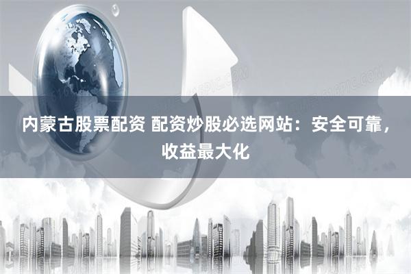 内蒙古股票配资 配资炒股必选网站：安全可靠，收益最大化