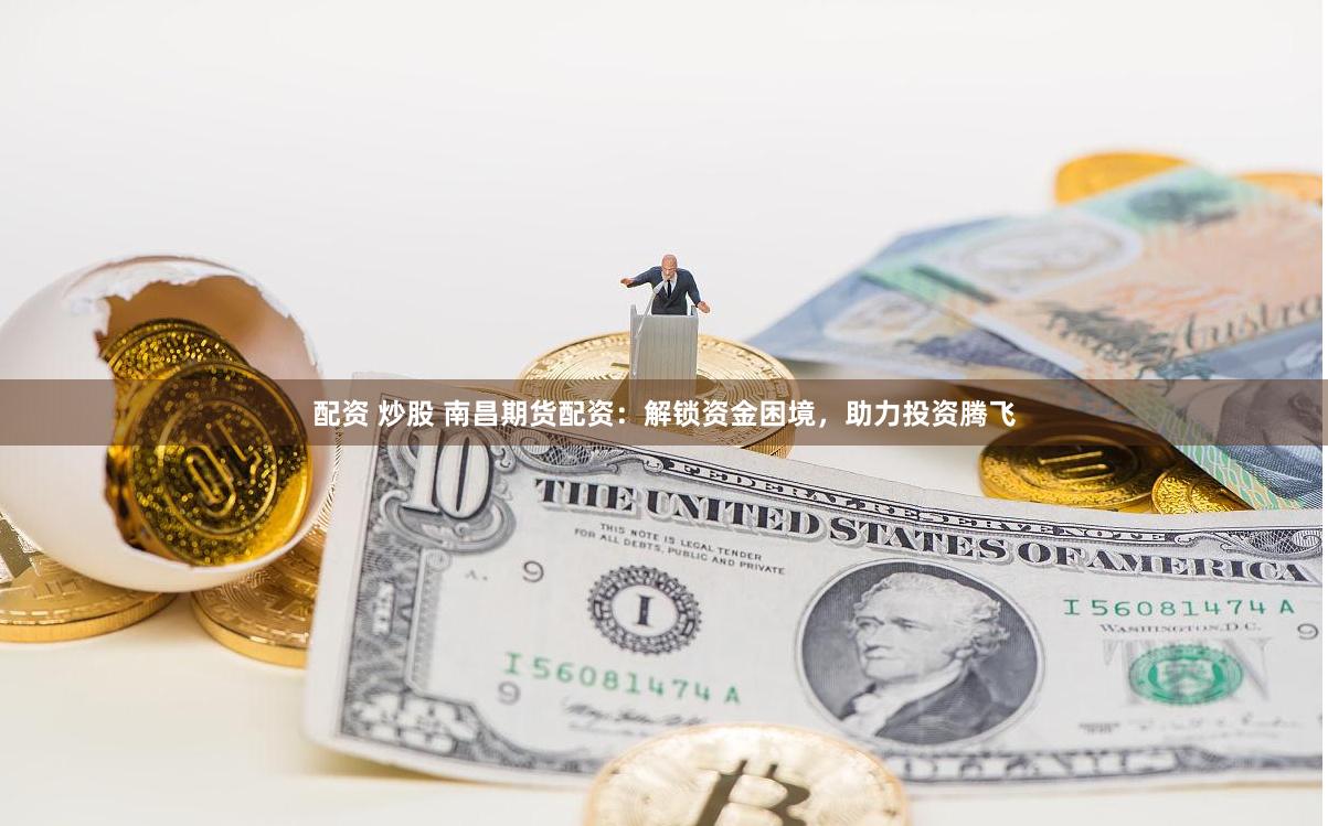 配资 炒股 南昌期货配资：解锁资金困境，助力投资腾飞