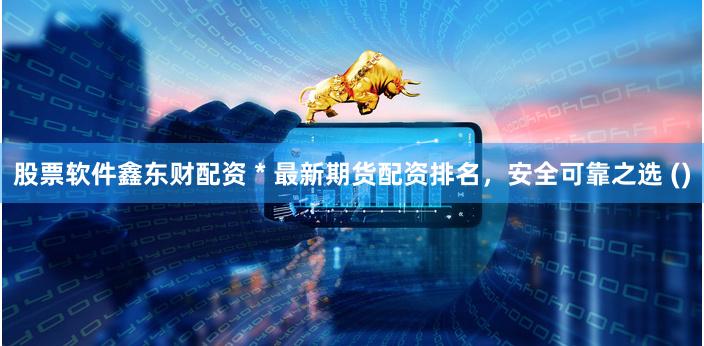 股票软件鑫东财配资 * 最新期货配资排名，安全可靠之选 ()