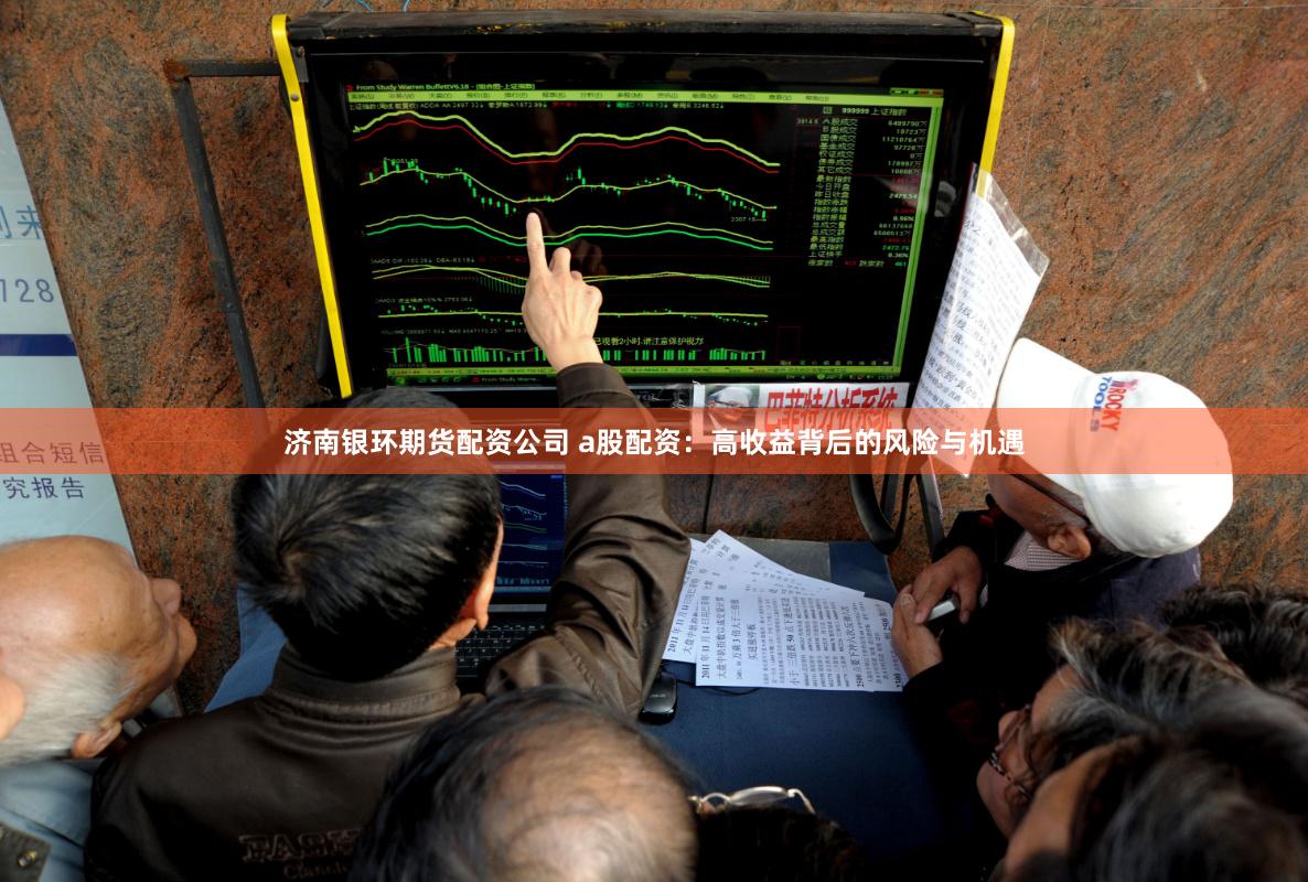 济南银环期货配资公司 a股配资：高收益背后的风险与机遇