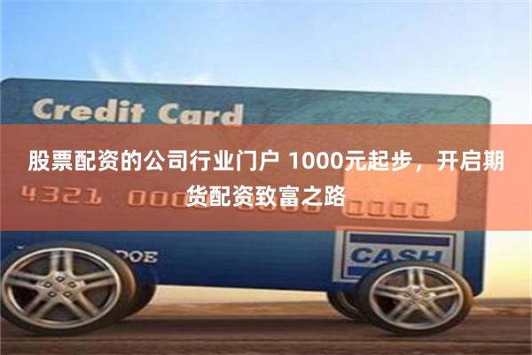 股票配资的公司行业门户 1000元起步，开启期货配资致富之路