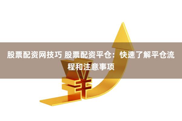 股票配资网技巧 股票配资平仓：快速了解平仓流程和注意事项
