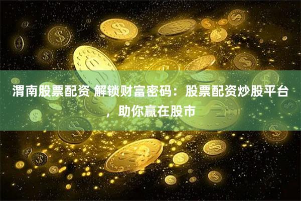 渭南股票配资 解锁财富密码：股票配资炒股平台，助你赢在股市