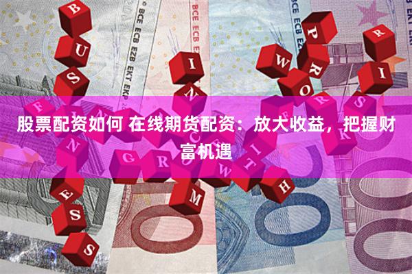 股票配资如何 在线期货配资：放大收益，把握财富机遇
