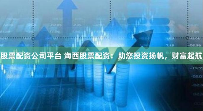 股票配资公司平台 海西股票配资：助您投资扬帆，财富起航