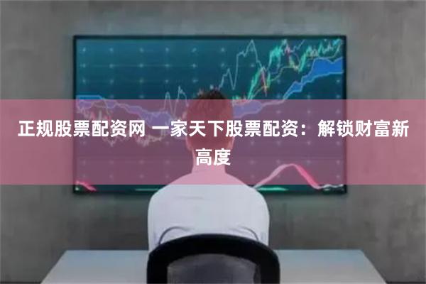 正规股票配资网 一家天下股票配资：解锁财富新高度